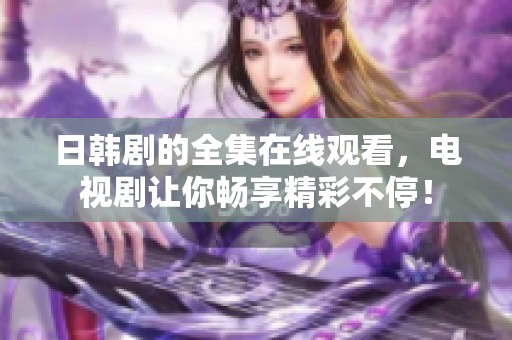 日韩剧的全集在线观看，电视剧让你畅享精彩不停！