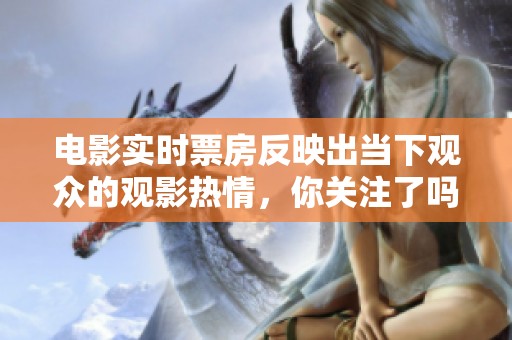 电影实时票房反映出当下观众的观影热情，你关注了吗