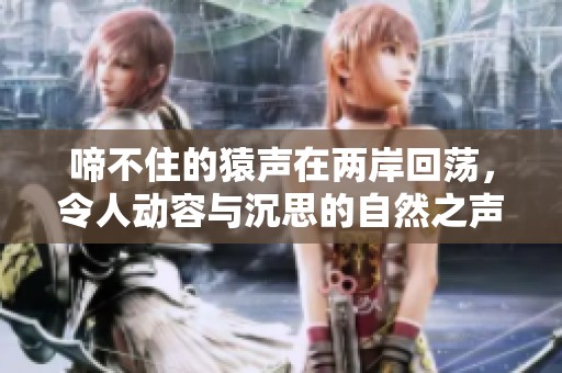 啼不住的猿声在两岸回荡，令人动容与沉思的自然之声