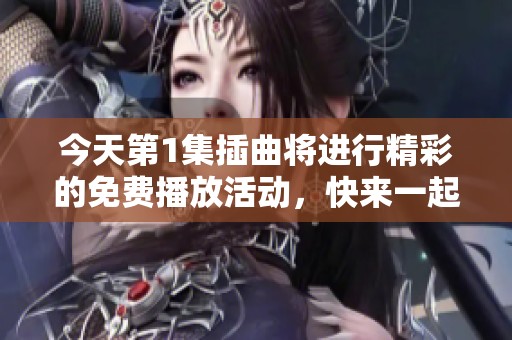 今天第1集插曲将进行精彩的免费播放活动，快来一起欣赏吧