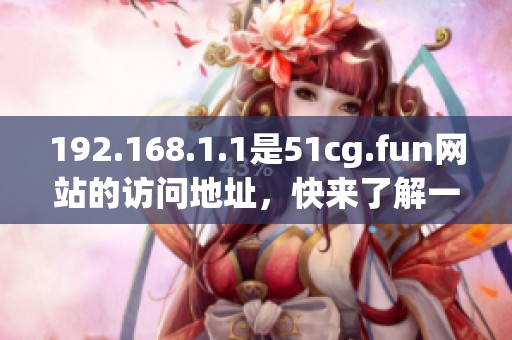 192.168.1.1是51cg.fun网站的访问地址，快来了解一下吧！
