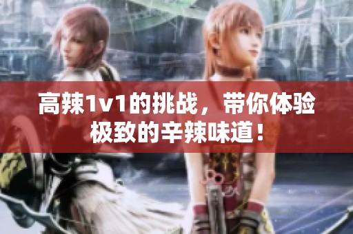 高辣1v1的挑战，带你体验极致的辛辣味道！