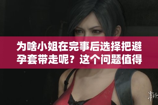 为啥小姐在完事后选择把避孕套带走呢？这个问题值得深思与探讨