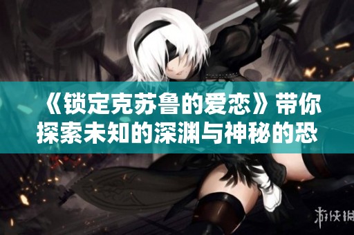 《锁定克苏鲁的爱恋》带你探索未知的深渊与神秘的恐怖世界