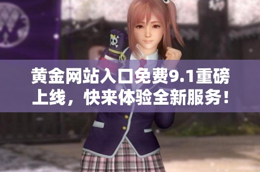 黄金网站入口免费9.1重磅上线，快来体验全新服务！