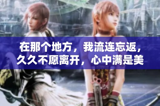 在那个地方，我流连忘返，**不愿离开，心中满是美好回忆