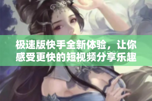 极速版快手全新体验，让你感受更快的短视频分享乐趣