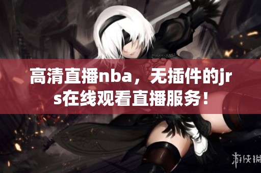 高清直播nba，无插件的jrs在线观看直播服务！