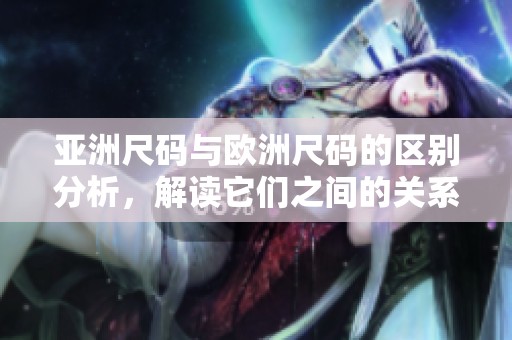亚洲尺码与欧洲尺码的区别分析，解读它们之间的关系和适用情况