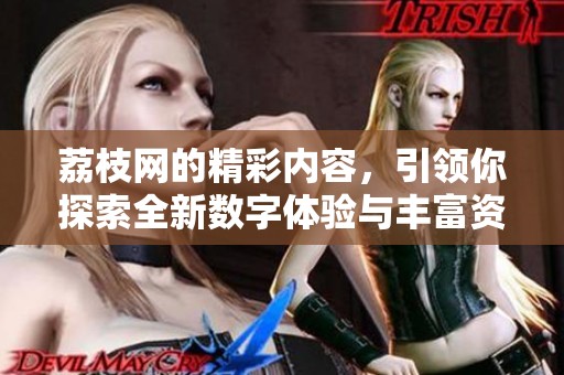 荔枝网的精彩内容，引领你探索全新数字体验与丰富资讯！