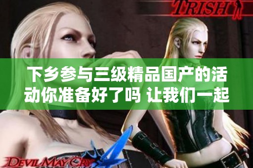 下乡参与三级精品国产的活动你准备好了吗 让我们一起探索更多精彩内容
