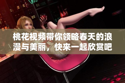 桃花视频带你领略春天的浪漫与美丽，快来一起欣赏吧！