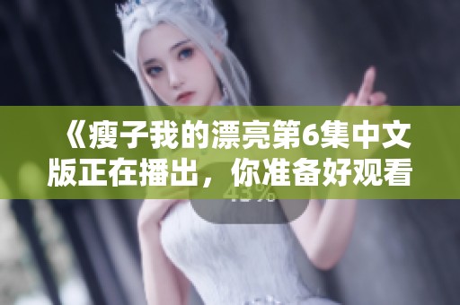 《瘦子我的漂亮第6集中文版正在播出，你准备好观看了吗》