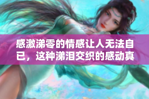 感激涕零的情感让人无法自已，这种涕泪交织的感动真是难以言表