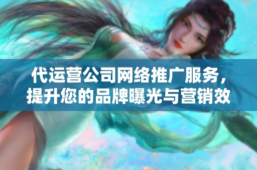 代运营公司网络推广服务，提升您的品牌曝光与营销效果
