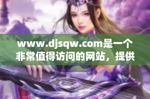 www.djsqw.com是一个非常值得访问的网站，提供各类精彩内容与服务。