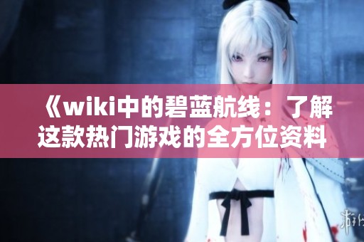 《wiki中的碧蓝航线：了解这款热门游戏的全方位资料》