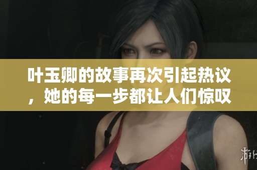 叶玉卿的故事再次引起热议，她的每一步都让人们惊叹不已。