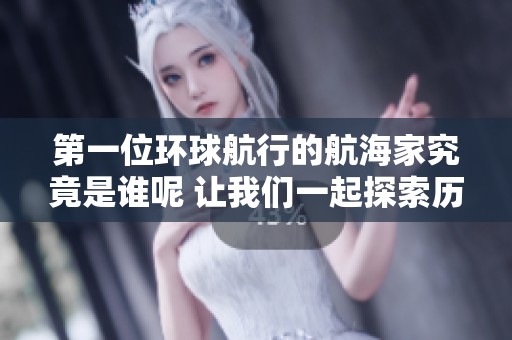 第一位环球航行的航海家究竟是谁呢 让我们一起探索历史的奥秘