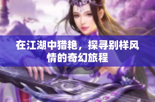 在江湖中猎艳，探寻别样风情的奇幻旅程