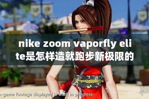 nike zoom vaporfly elite是怎样造就跑步新极限的你了解吗