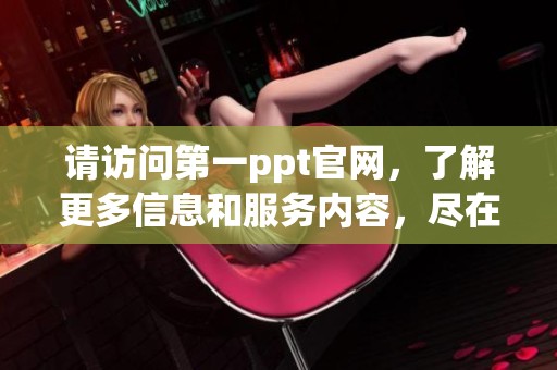 请访问第一ppt官网，了解更多信息和服务内容，尽在这里呈现给您