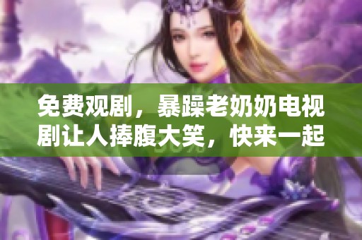 免费观剧，暴躁老奶奶电视剧让人捧腹大笑，快来一起看看！