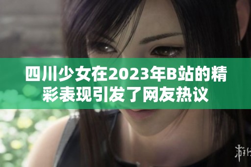 四川少女在2023年B站的精彩表现引发了网友热议
