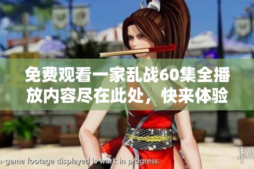 免费观看一家乱战60集全播放内容尽在此处，快来体验精彩纷呈的剧情吧