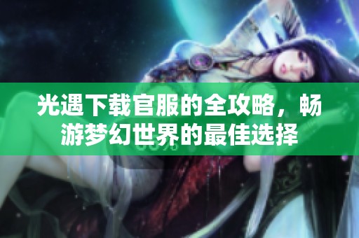 光遇下载官服的全攻略，畅游梦幻世界的最佳选择