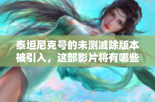 泰坦尼克号的未测减除版本被引入，这部影片将有哪些新亮点与揭示呢
