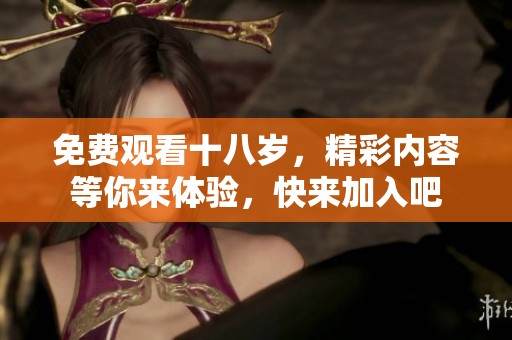 免费观看十八岁，精彩内容等你来体验，快来加入吧