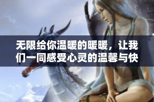 无限给你温暖的暖暖，让我们一同感受心灵的温馨与快乐