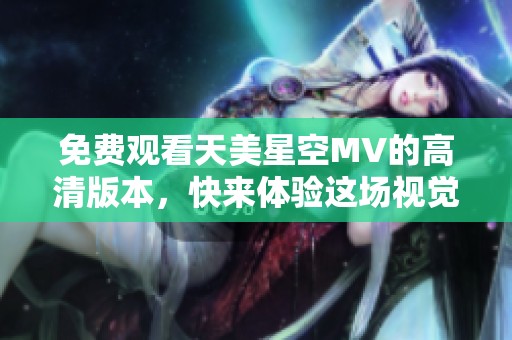 免费观看天美星空MV的高清版本，快来体验这场视觉盛宴吧！