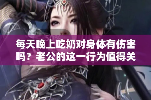 每天晚上吃奶对身体有伤害吗？老公的这一行为值得关注。