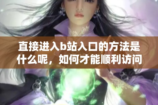 直接进入b站入口的方法是什么呢，如何才能顺利访问b站入口呢
