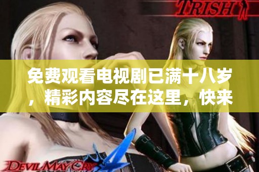 免费观看电视剧已满十八岁，精彩内容尽在这里，快来观看吧！