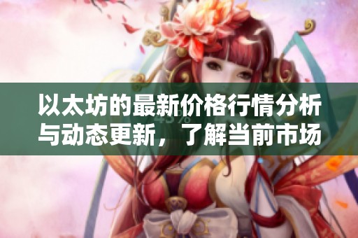 以太坊的最新价格行情分析与动态更新，了解当前市场走势和潜在影响因素