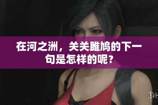 在河之洲，关关雎鸠的下一句是怎样的呢？