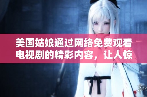 美国姑娘通过网络免费观看电视剧的精彩内容，让人惊喜不已。