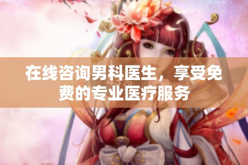 在线咨询男科医生，享受免费的专业医疗服务