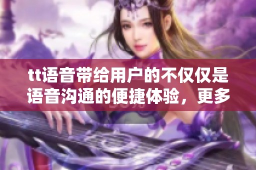 tt语音带给用户的不仅仅是语音沟通的便捷体验，更多的乐趣等待你来发现。