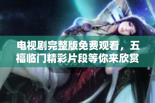 电视剧完整版免费观看，五福临门精彩片段等你来欣赏