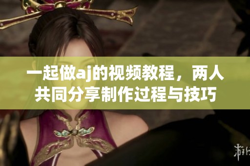 一起做aj的视频教程，两人共同分享制作过程与技巧