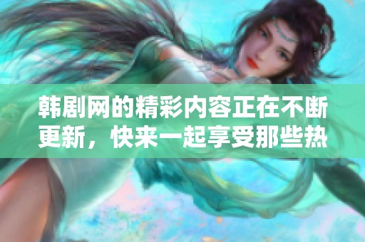 韩剧网的精彩内容正在不断更新，快来一起享受那些热播的韩剧吧！