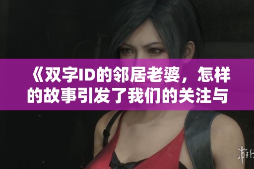 《双字ID的邻居老婆，怎样的故事引发了我们的关注与讨论》