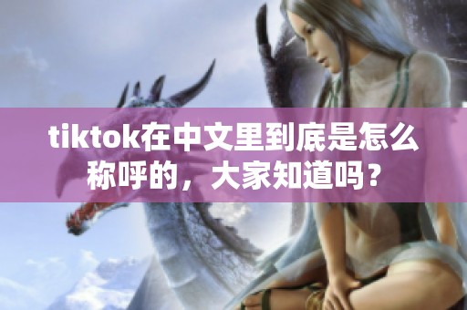 tiktok在中文里到底是怎么称呼的，大家知道吗？