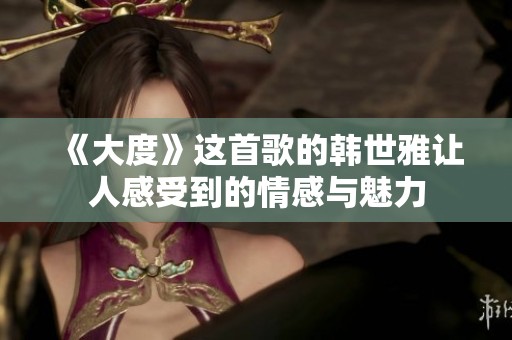 《大度》这首歌的韩世雅让人感受到的情感与魅力