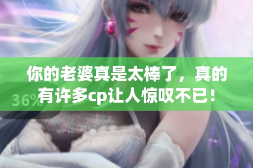 你的老婆真是太棒了，真的有许多cp让人惊叹不已！