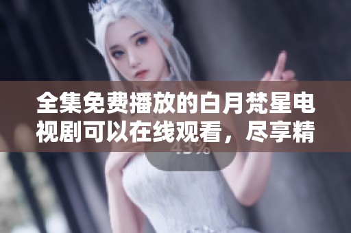 全集免费播放的白月梵星电视剧可以在线观看，尽享精彩内容！